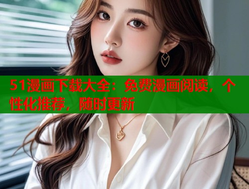 51漫画下载大全：免费漫画阅读，个性化推荐，随时更新