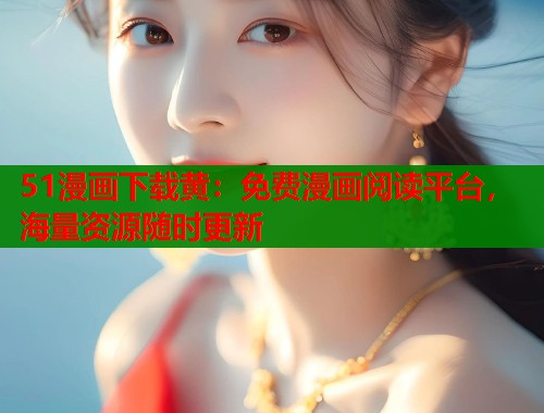 51漫画下载黄：免费漫画阅读平台，海量资源随时更新