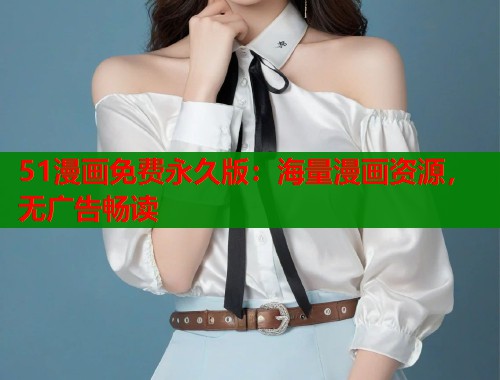 51漫画免费永久版：海量漫画资源，无广告畅读