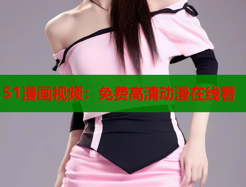 51漫画视频：免费高清动漫在线看