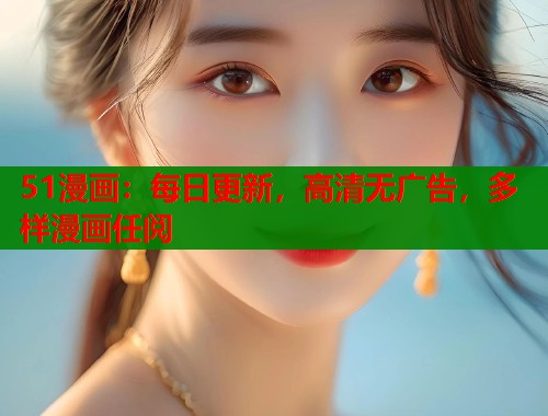 51漫画：每日更新，高清无广告，多样漫画任阅