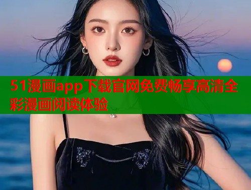 51漫画app下载官网免费畅享高清全彩漫画阅读体验
