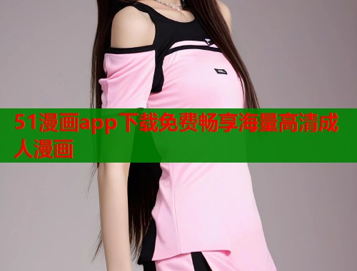 51漫画app下载免费畅享海量高清成人漫画