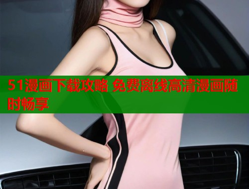 51漫画下载攻略 免费离线高清漫画随时畅享
