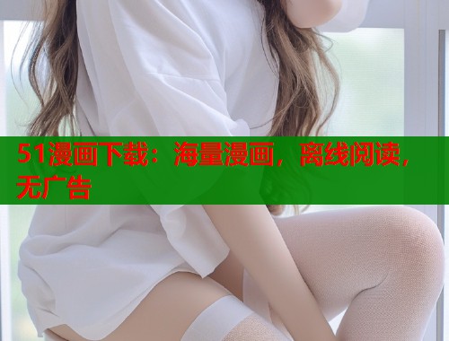51漫画下载：海量漫画，离线阅读，无广告