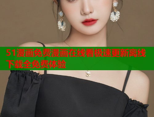 51漫画免费漫画在线看极速更新离线下载全免费体验