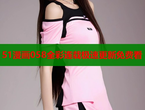 51漫画058全彩连载极速更新免费看 51漫画058全彩连载极速更新免费看