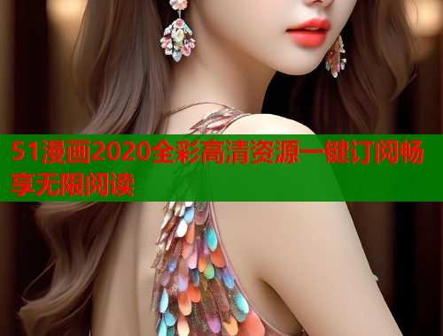 51漫画2020全彩高清资源一键订阅畅享无限阅读
