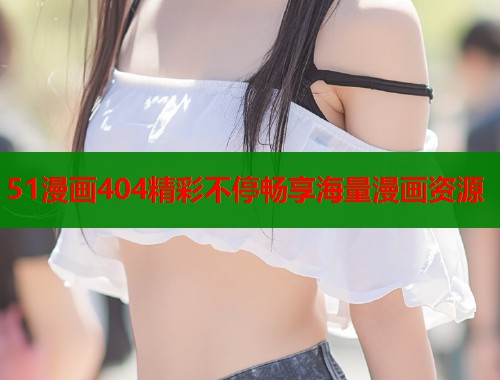 51漫画404精彩不停畅享海量漫画资源