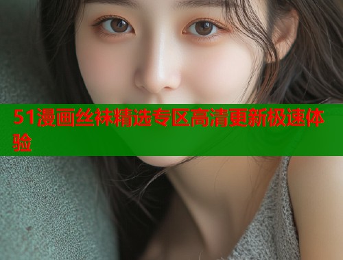 51漫画丝袜精选专区高清更新极速体验