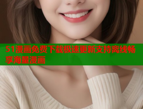 51漫画免费下载极速更新支持离线畅享海量漫画