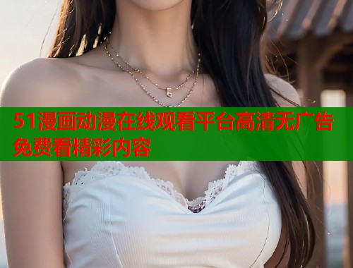 51漫画动漫在线观看平台高清无广告免费看精彩内容