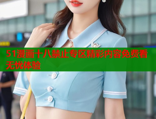 51漫画十八禁止专区精彩内容免费看无忧体验