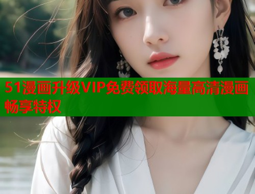51漫画升级VIP免费领取海量高清漫画畅享特权