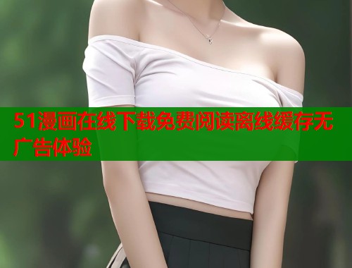 51漫画在线下载免费阅读离线缓存无广告体验