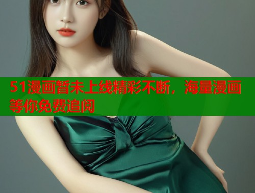 51漫画暂未上线精彩不断，海量漫画等你免费追阅