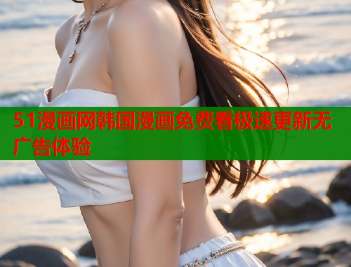 51漫画网韩国漫画免费看极速更新无广告体验