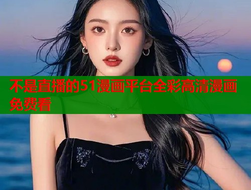 不是直播的51漫画平台全彩高清漫画免费看
