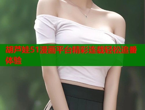 胡芦娃51漫画平台精彩连载轻松追番体验