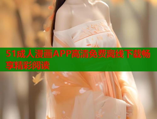51成人漫画APP高清免费离线下载畅享精彩阅读