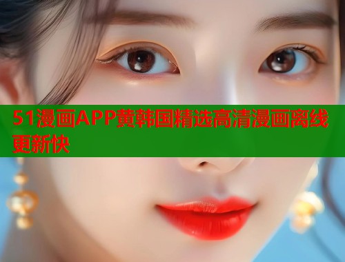 51漫画APP黄韩国精选高清漫画离线更新快