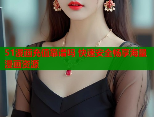 51漫画充值靠谱吗 快速安全畅享海量漫画资源
