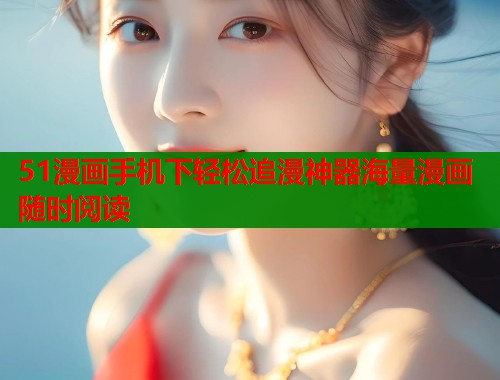 51漫画手机下轻松追漫神器海量漫画随时阅读