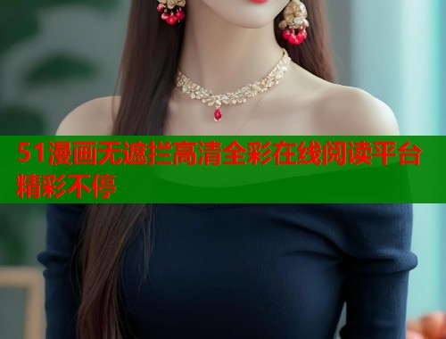 51漫画无遮拦高清全彩在线阅读平台精彩不停