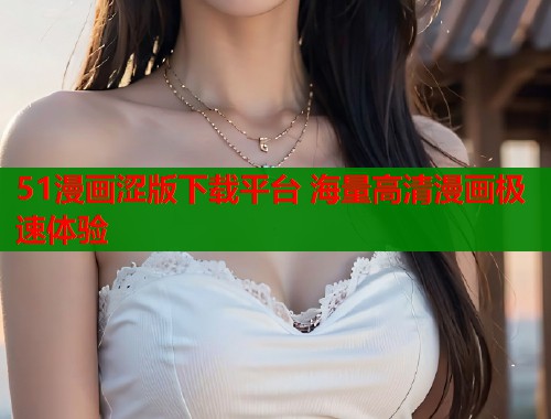 51漫画涩版下载平台 海量高清漫画极速体验 51漫画涩版下载平台 海量高清漫画极速体验