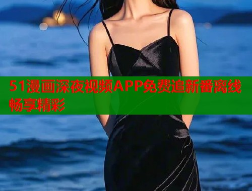 51漫画深夜视频APP免费追新番离线畅享精彩