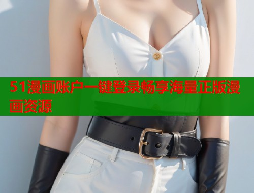 51漫画账户一键登录畅享海量正版漫画资源