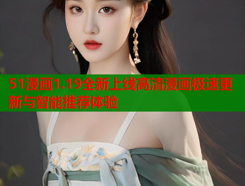 51漫画1.19全新上线高清漫画极速更新与智能推荐体验