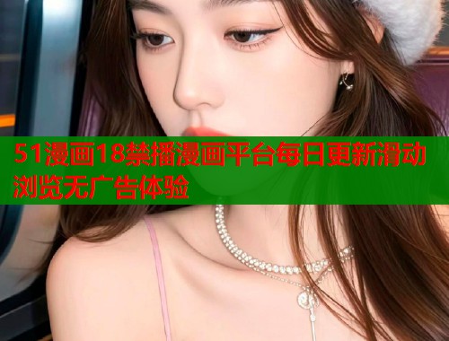 51漫画18禁播漫画平台每日更新滑动浏览无广告体验 51漫画18禁播漫画平台每日更新滑动浏览无广告体验