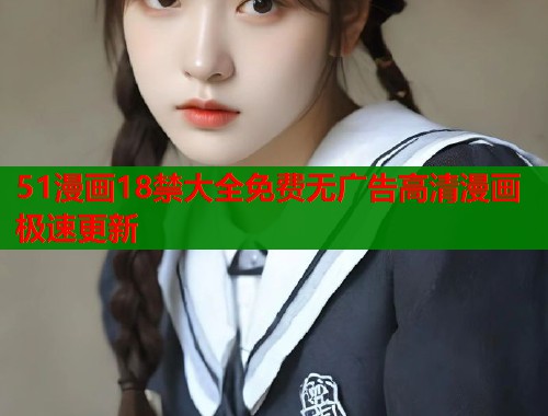 51漫画18禁大全免费无广告高清漫画极速更新