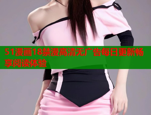 51漫画18禁漫高清无广告每日更新畅享阅读体验 51漫画18禁漫高清无广告每日更新畅享阅读体验