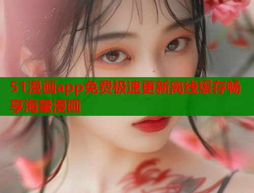 51漫画app免费极速更新离线缓存畅享海量漫画