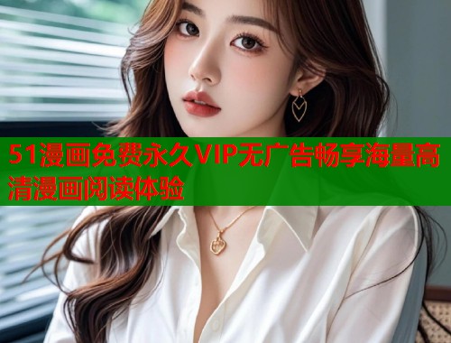 51漫画免费永久VIP无广告畅享海量高清漫画阅读体验