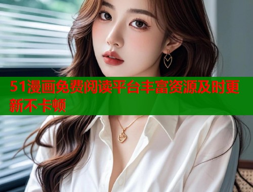 51漫画免费阅读平台丰富资源及时更新不卡顿 51漫画免费阅读平台丰富资源及时更新不卡顿