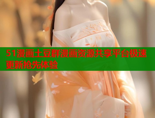 51漫画土豆群漫画资源共享平台极速更新抢先体验