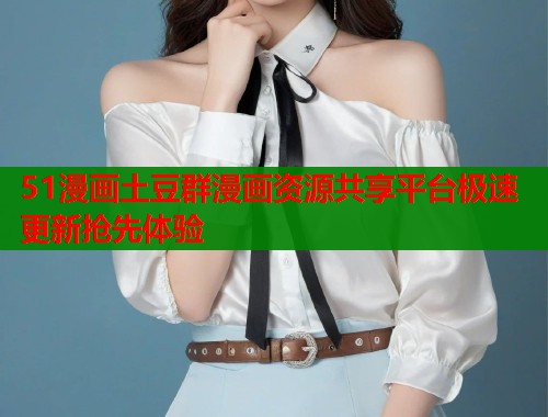 51漫画土豆群漫画资源共享平台极速更新抢先体验