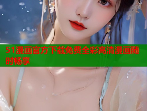 51漫画官方下载免费全彩高清漫画随时畅享