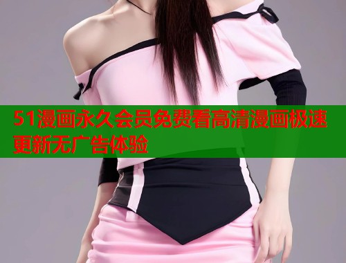 51漫画永久会员免费看高清漫画极速更新无广告体验 51漫画永久会员免费看高清漫画极速更新无广告体验