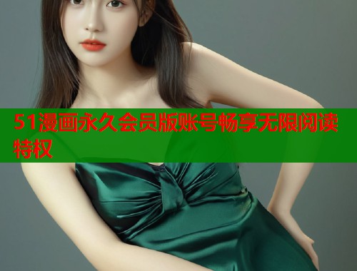 51漫画永久会员版账号畅享无限阅读特权
