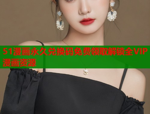 51漫画永久兑换码免费领取解锁全VIP漫画资源 51漫画永久兑换码免费领取解锁全VIP漫画资源