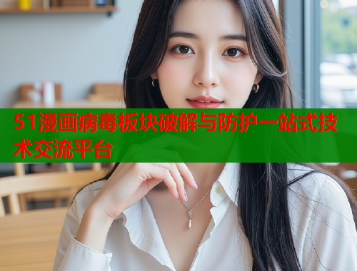 51漫画病毒板块破解与防护一站式技术交流平台