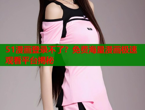 51漫画登录不了？免费海量漫画极速观看平台揭秘