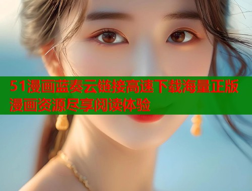 51漫画蓝奏云链接高速下载海量正版漫画资源尽享阅读体验 51漫画蓝奏云链接高速下载海量正版漫画资源尽享阅读体验