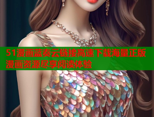 51漫画蓝奏云链接高速下载海量正版漫画资源尽享阅读体验 51漫画蓝奏云链接高速下载海量正版漫画资源尽享阅读体验