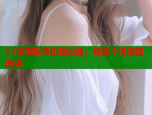 51漫画账号切换攻略：畅享个性漫画阅读