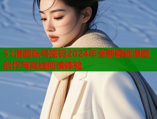 51漫画账号密码2024年全新解锁漫画创作与离线阅读体验